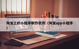 北京淘宝上的小程序制作软件（淘宝app小程序）