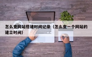 北京怎么查网站搭建时间记录（怎么查一个网站的建立时间）