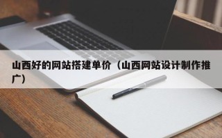 北京山西好的网站搭建单价（山西网站设计制作推广）