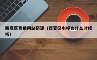 北京西夏区直播网站搭建（西夏区电视台什么时候拆）