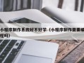 北京小程序制作系统好不好学（小程序制作需要编程吗）