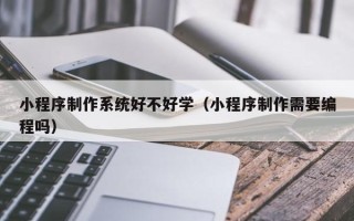 北京小程序制作系统好不好学（小程序制作需要编程吗）