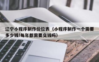 北京辽宁小程序制作价位表（小程序制作一个需要多少钱!每年都需要交钱吗）