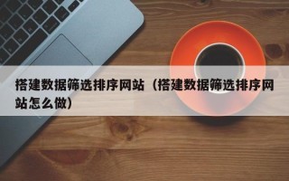 北京搭建数据筛选排序网站（搭建数据筛选排序网站怎么做）