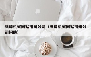 北京鹰潭机械网站搭建公司（鹰潭机械网站搭建公司招聘）