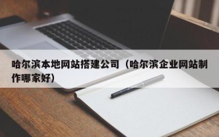 北京哈尔滨本地网站搭建公司（哈尔滨企业网站制作哪家好）