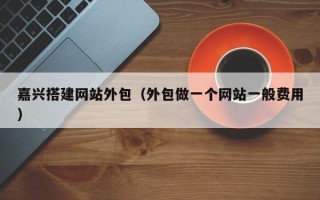北京嘉兴搭建网站外包（外包做一个网站一般费用）