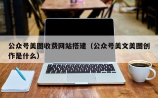 北京公众号美图收费网站搭建（公众号美文美图创作是什么）