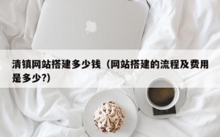 北京清镇网站搭建多少钱（网站搭建的流程及费用是多少?）