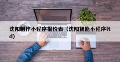 北京沈阳制作小程序报价表（沈阳智能小程序ltd）