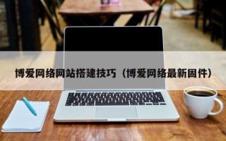 北京博爱网络网站搭建技巧（博爱网络最新固件）