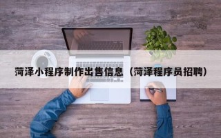 北京菏泽小程序制作出售信息（菏泽程序员招聘）