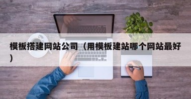 北京模板搭建网站公司（用模板建站哪个网站最好）