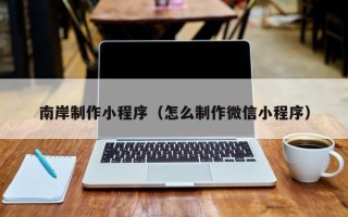 北京南岸制作小程序（怎么制作微信小程序）