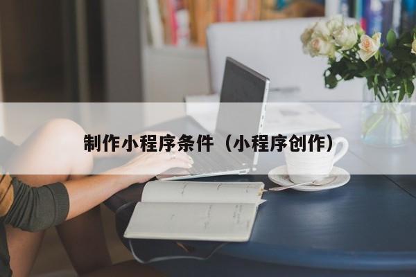 莒县制作小程序条件(小程序创作)