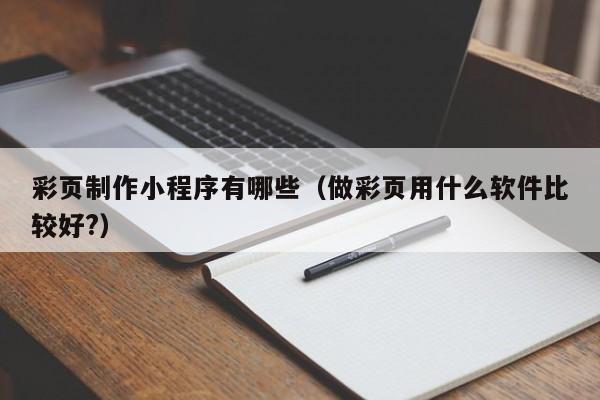 莒县彩页制作小程序有哪些(做彩页用什么软件比较好?)