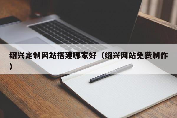 莒县绍兴定制网站搭建哪家好(绍兴网站免费制作)